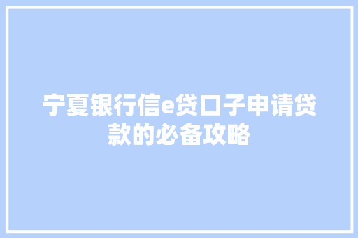 宁夏银行信e贷口子申请贷款的必备攻略