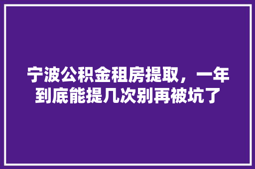 宁波公积金租房提取，一年到底能提几次别再被坑了