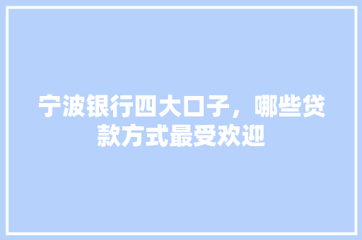 宁波银行四大口子，哪些贷款方式最受欢迎