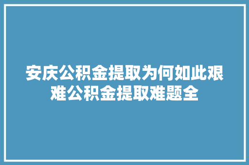 安庆公积金提取为何如此艰难公积金提取难题全