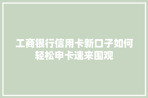 工商银行信用卡新口子如何轻松申卡速来围观