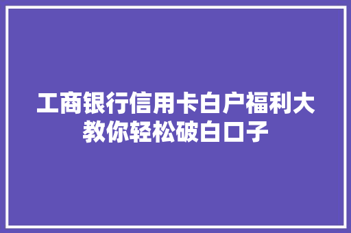 工商银行信用卡白户福利大教你轻松破白口子