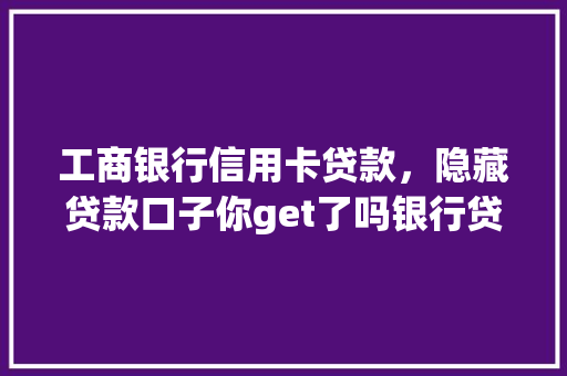 工商银行信用卡贷款，隐藏贷款口子你get了吗银行贷款的潜规则