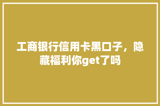 工商银行信用卡黑口子，隐藏福利你get了吗
