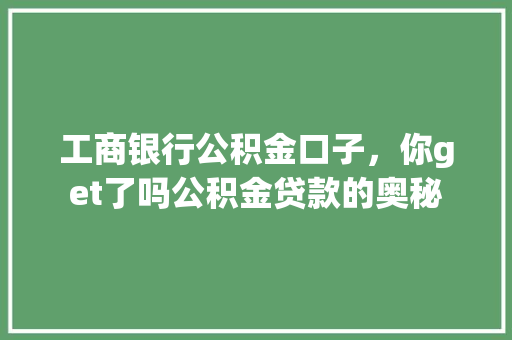 工商银行公积金口子，你get了吗公积金贷款的奥秘