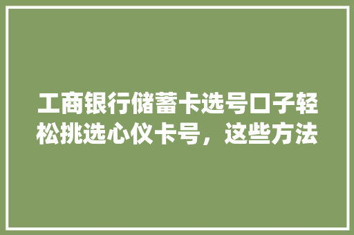 工商银行储蓄卡选号口子轻松挑选心仪卡号，这些方法你get了吗