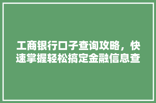 工商银行口子查询攻略，快速掌握轻松搞定金融信息查询