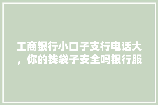 工商银行小口子支行电话大，你的钱袋子安全吗银行服务与安全防护