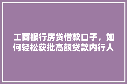 工商银行房贷借款口子，如何轻松获批高额贷款内行人的方法