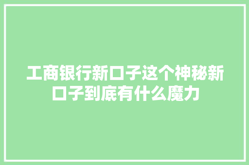 工商银行新口子这个神秘新口子到底有什么魔力