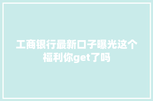工商银行最新口子曝光这个福利你get了吗