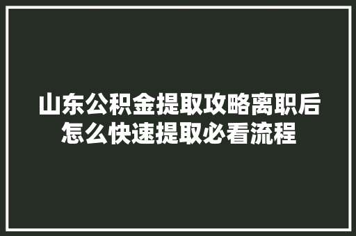 山东公积金提取攻略离职后怎么快速提取必看流程