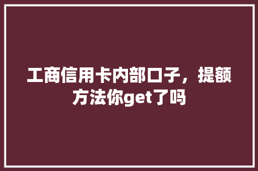 工商信用卡内部口子，提额方法你get了吗