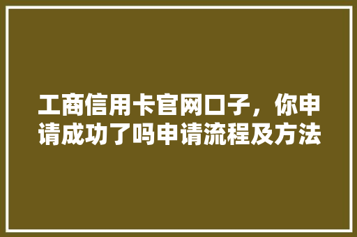 工商信用卡官网口子，你申请成功了吗申请流程及方法，助你轻松拿到心仪信用卡