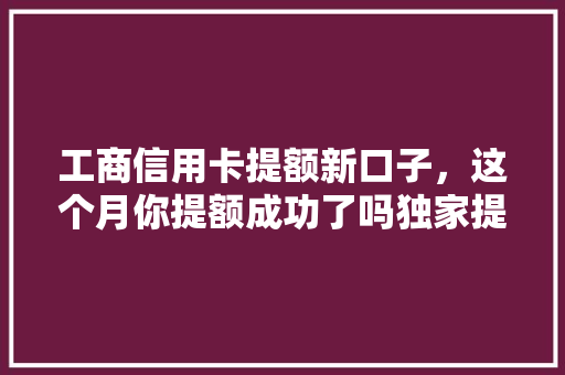 工商信用卡提额新口子，这个月你提额成功了吗独家提额攻略大