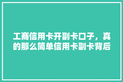 工商信用卡开副卡口子，真的那么简单信用卡副卡背后的秘密大
