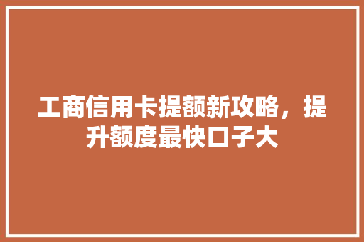 工商信用卡提额新攻略，提升额度最快口子大