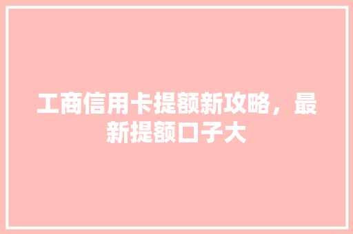 工商信用卡提额新攻略，最新提额口子大