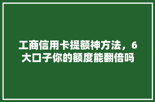 工商信用卡提额神方法，6大口子你的额度能翻倍吗