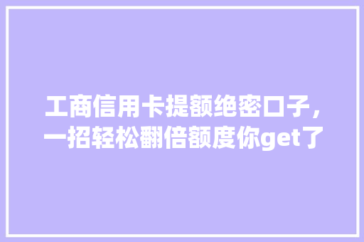 工商信用卡提额绝密口子，一招轻松翻倍额度你get了吗