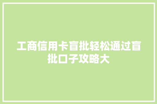 工商信用卡盲批轻松通过盲批口子攻略大