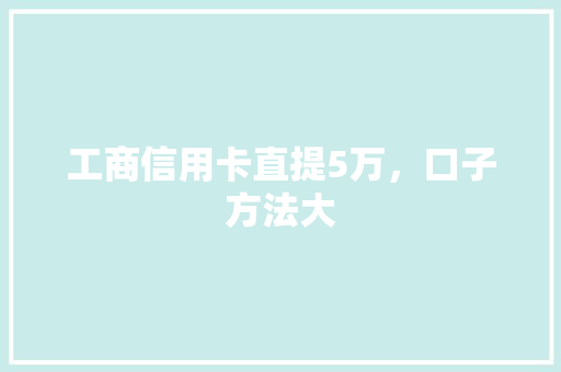 工商信用卡直提5万，口子方法大