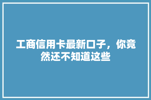 工商信用卡最新口子，你竟然还不知道这些