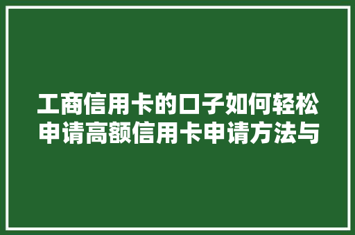 工商信用卡的口子如何轻松申请高额信用卡申请方法与攻略