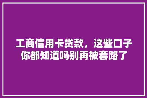 工商信用卡贷款，这些口子你都知道吗别再被套路了