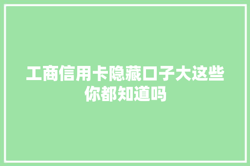 工商信用卡隐藏口子大这些你都知道吗