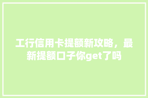 工行信用卡提额新攻略，最新提额口子你get了吗