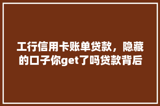 工行信用卡账单贷款，隐藏的口子你get了吗贷款背后的秘密