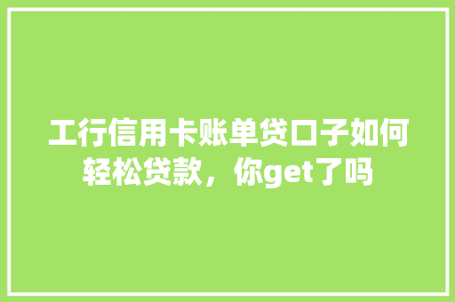 工行信用卡账单贷口子如何轻松贷款，你get了吗