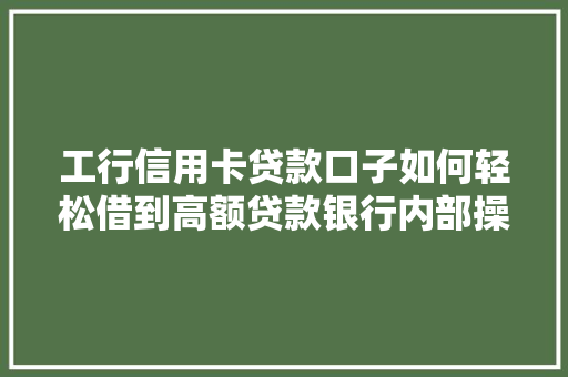 工行信用卡贷款口子如何轻松借到高额贷款银行内部操作方法