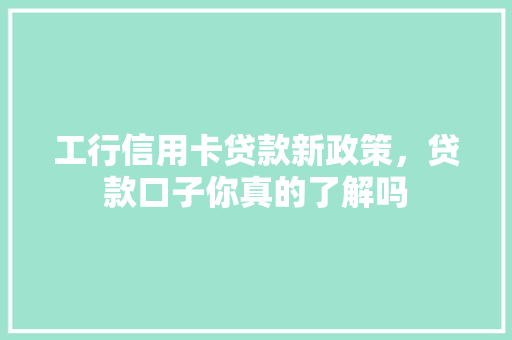 工行信用卡贷款新政策，贷款口子你真的了解吗
