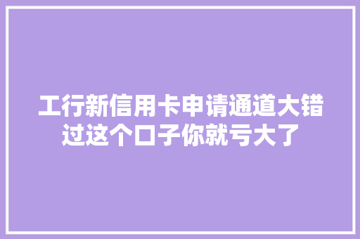 工行新信用卡申请通道大错过这个口子你就亏大了