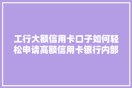 工行大额信用卡口子如何轻松申请高额信用卡银行内部操作方法