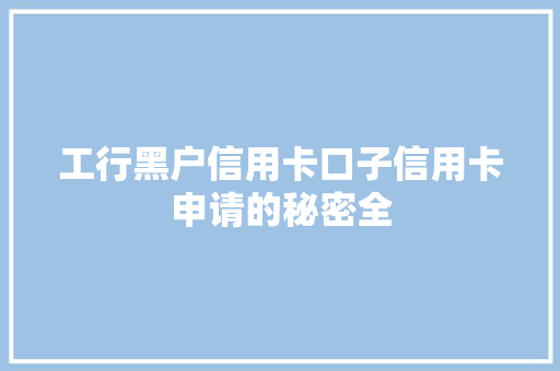 工行黑户信用卡口子信用卡申请的秘密全