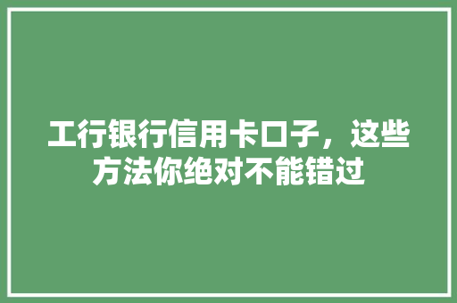 工行银行信用卡口子，这些方法你绝对不能错过