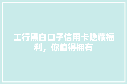 工行黑白口子信用卡隐藏福利，你值得拥有