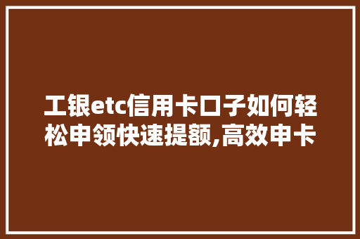 工银etc信用卡口子如何轻松申领快速提额,高效申卡方法