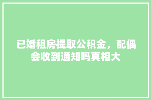 已婚租房提取公积金，配偶会收到通知吗真相大
