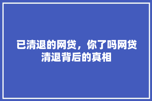 已清退的网贷，你了吗网贷清退背后的真相