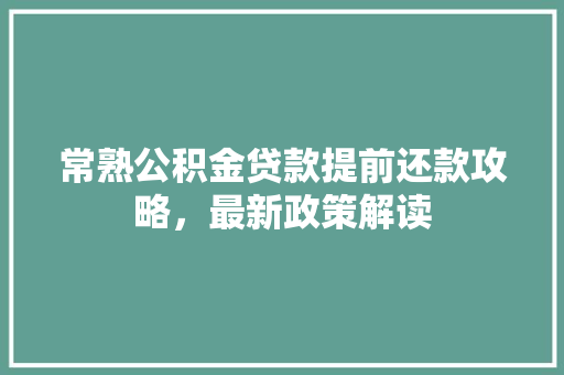 常熟公积金贷款提前还款攻略，最新政策解读