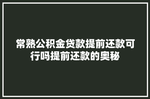 常熟公积金贷款提前还款可行吗提前还款的奥秘