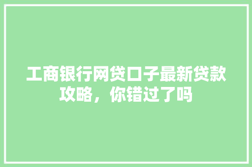 工商银行网贷口子最新贷款攻略，你错过了吗