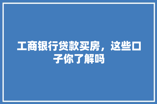 工商银行贷款买房，这些口子你了解吗
