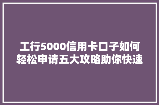 工行5000信用卡口子如何轻松申请五大攻略助你快速通关