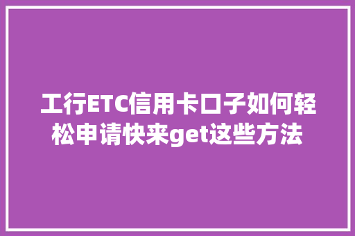 工行ETC信用卡口子如何轻松申请快来get这些方法