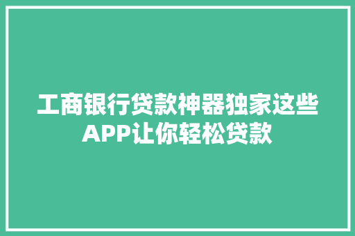 工商银行贷款神器独家这些APP让你轻松贷款